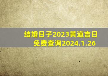 结婚日子2023黄道吉日免费查询2024.1.26