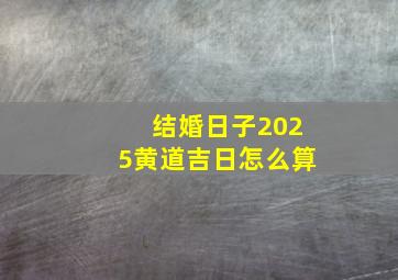 结婚日子2025黄道吉日怎么算