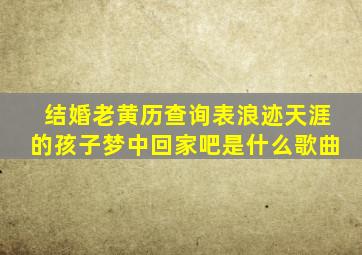 结婚老黄历查询表浪迹天涯的孩子梦中回家吧是什么歌曲