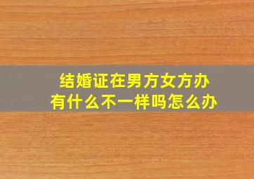 结婚证在男方女方办有什么不一样吗怎么办