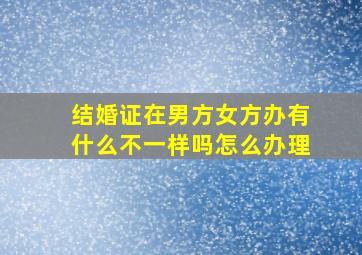 结婚证在男方女方办有什么不一样吗怎么办理