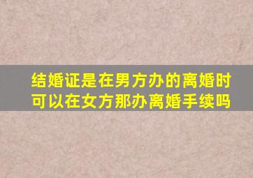 结婚证是在男方办的离婚时可以在女方那办离婚手续吗