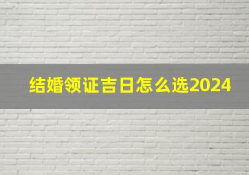 结婚领证吉日怎么选2024