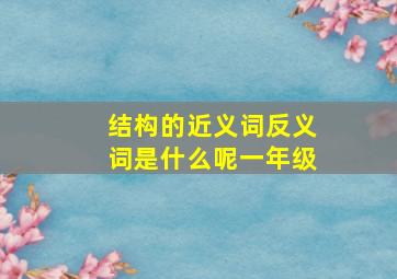 结构的近义词反义词是什么呢一年级