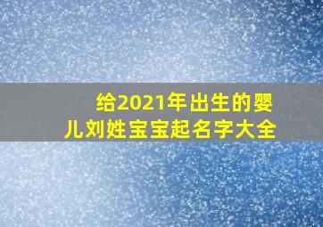 给2021年出生的婴儿刘姓宝宝起名字大全