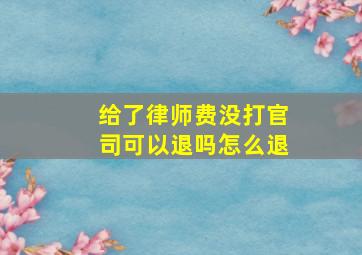 给了律师费没打官司可以退吗怎么退