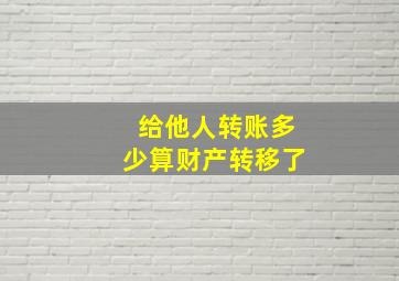 给他人转账多少算财产转移了