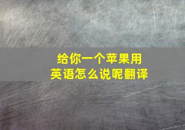 给你一个苹果用英语怎么说呢翻译