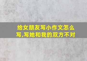 给女朋友写小作文怎么写,写她和我的双方不对