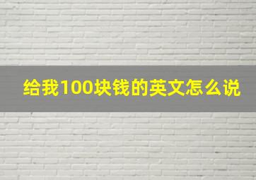 给我100块钱的英文怎么说