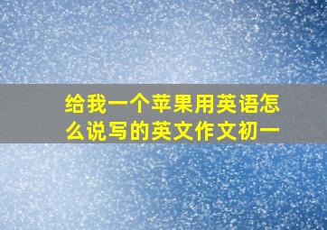 给我一个苹果用英语怎么说写的英文作文初一