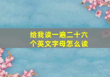 给我读一遍二十六个英文字母怎么读