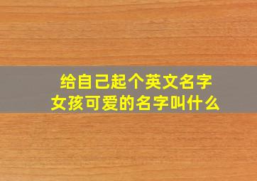 给自己起个英文名字女孩可爱的名字叫什么