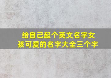 给自己起个英文名字女孩可爱的名字大全三个字