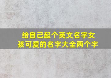 给自己起个英文名字女孩可爱的名字大全两个字