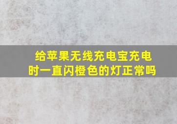 给苹果无线充电宝充电时一直闪橙色的灯正常吗