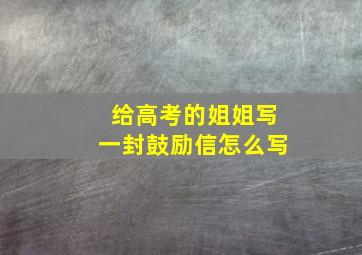 给高考的姐姐写一封鼓励信怎么写