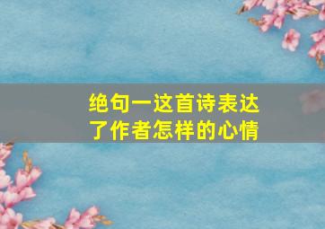 绝句一这首诗表达了作者怎样的心情