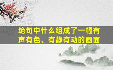 绝句中什么组成了一幅有声有色、有静有动的画面