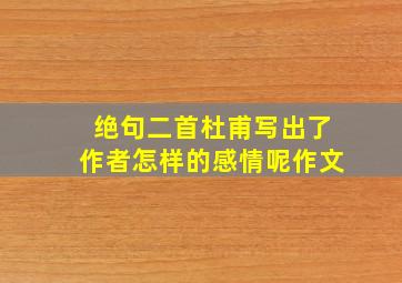 绝句二首杜甫写出了作者怎样的感情呢作文