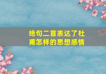 绝句二首表达了杜甫怎样的思想感情