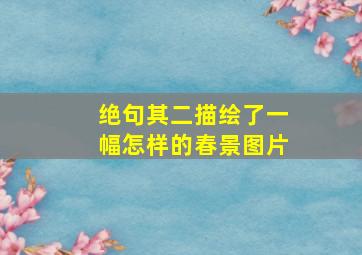 绝句其二描绘了一幅怎样的春景图片