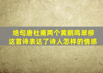 绝句唐杜甫两个黄鹂鸣翠柳这首诗表达了诗人怎样的情感