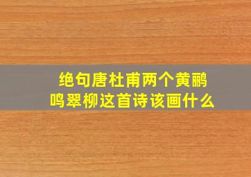 绝句唐杜甫两个黄鹂鸣翠柳这首诗该画什么