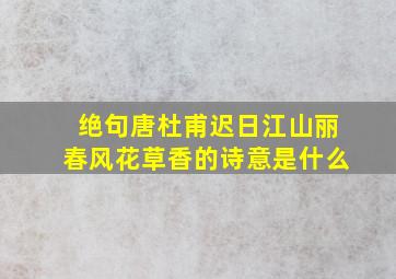 绝句唐杜甫迟日江山丽春风花草香的诗意是什么