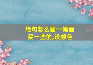 绝句怎么画一幅画买一些的,没颜色