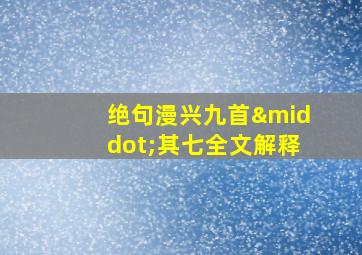 绝句漫兴九首·其七全文解释