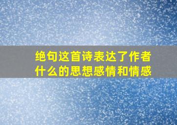 绝句这首诗表达了作者什么的思想感情和情感