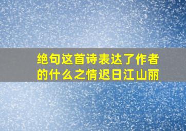 绝句这首诗表达了作者的什么之情迟日江山丽