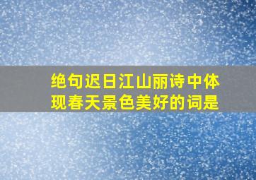 绝句迟日江山丽诗中体现春天景色美好的词是