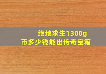 绝地求生1300g币多少钱能出传奇宝箱