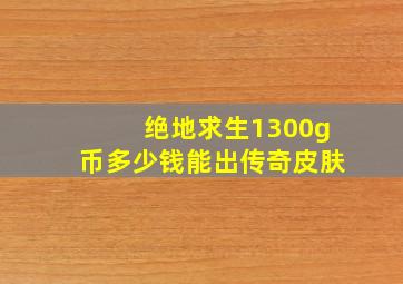 绝地求生1300g币多少钱能出传奇皮肤