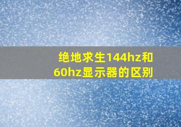 绝地求生144hz和60hz显示器的区别