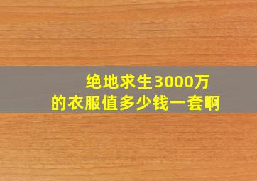 绝地求生3000万的衣服值多少钱一套啊