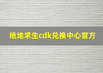 绝地求生cdk兑换中心官方