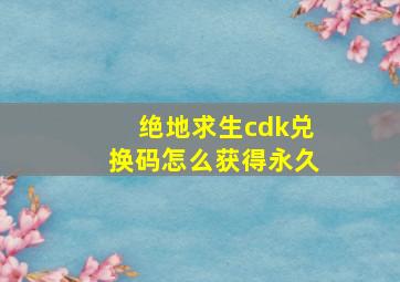 绝地求生cdk兑换码怎么获得永久