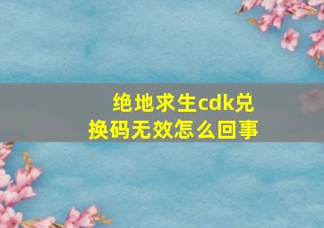 绝地求生cdk兑换码无效怎么回事