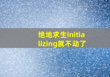 绝地求生initializing就不动了