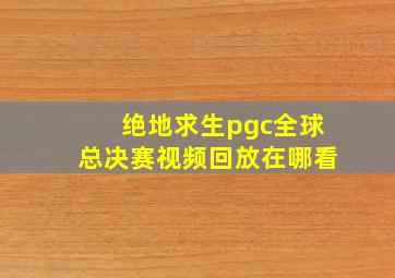 绝地求生pgc全球总决赛视频回放在哪看