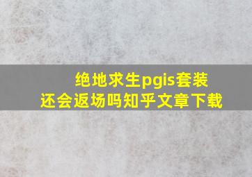 绝地求生pgis套装还会返场吗知乎文章下载