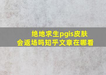 绝地求生pgis皮肤会返场吗知乎文章在哪看