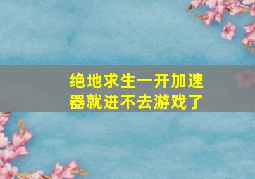 绝地求生一开加速器就进不去游戏了