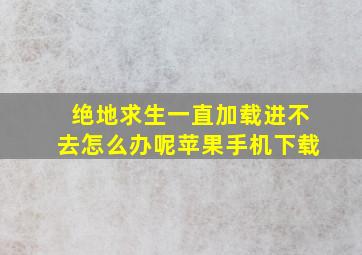 绝地求生一直加载进不去怎么办呢苹果手机下载