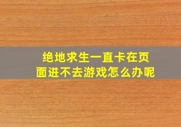 绝地求生一直卡在页面进不去游戏怎么办呢