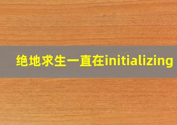 绝地求生一直在initializing