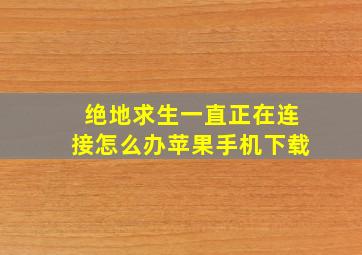 绝地求生一直正在连接怎么办苹果手机下载